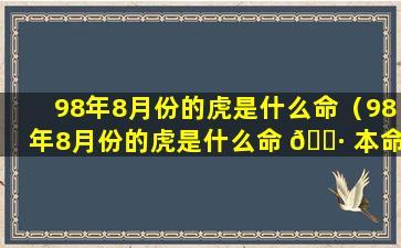 98年8月份的虎是什么命（98年8月份的虎是什么命 🌷 本命年穿 🦋 什么衣服）